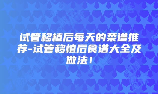 试管移植后每天的菜谱推荐-试管移植后食谱大全及做法！
