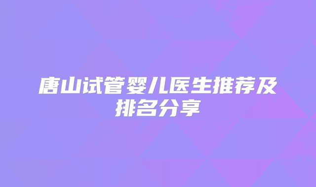 唐山试管婴儿医生推荐及排名分享