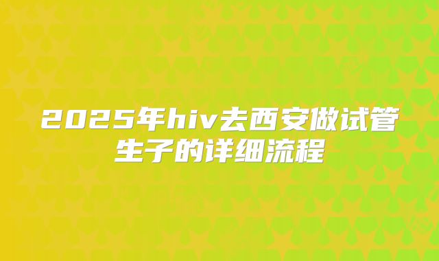 2025年hiv去西安做试管生子的详细流程