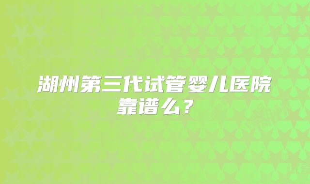 湖州第三代试管婴儿医院靠谱么?