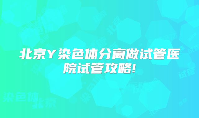 北京Y染色体分离做试管医院试管攻略!