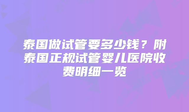 泰国做试管要多少钱？附泰国正规试管婴儿医院收费明细一览