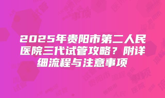 2025年贵阳市第二人民医院三代试管攻略?附详细流程与注意事项