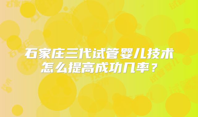 石家庄三代试管婴儿技术怎么提高成功几率？
