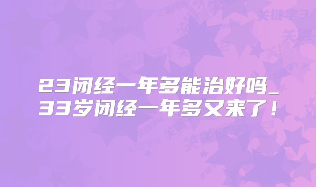 23闭经一年多能治好吗_33岁闭经一年多又来了!