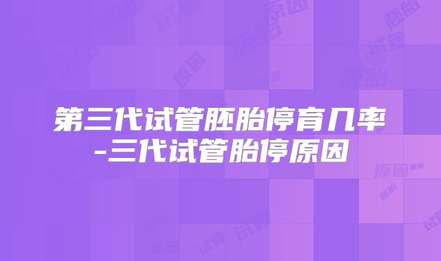 第三代试管胚胎停育几率-三代试管胎停原因
