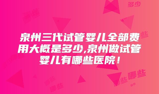 泉州三代试管婴儿全部费用大概是多少,泉州做试管婴儿有哪些医院！