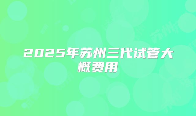 2025年苏州三代试管大概费用