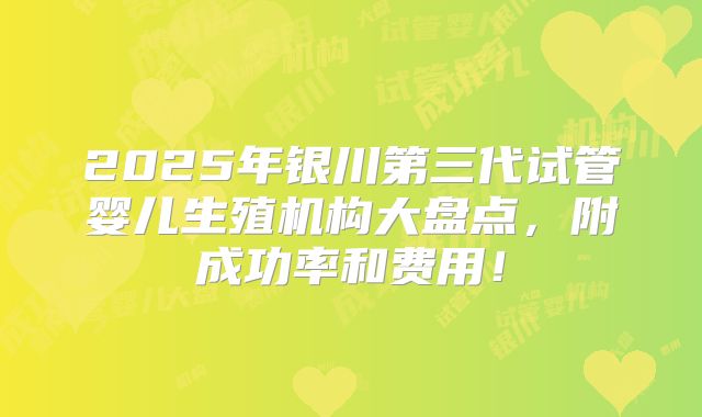 2025年银川第三代试管婴儿生殖机构大盘点,附成功率和费用!
