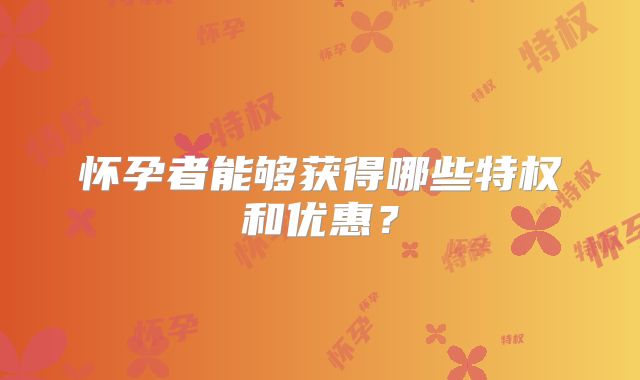 怀孕者能够获得哪些特权和优惠?