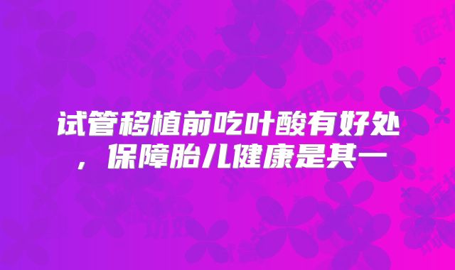 试管移植前吃叶酸有好处，保障胎儿健康是其一