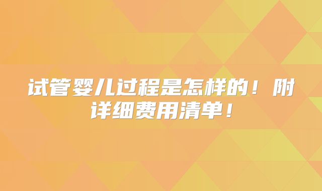 试管婴儿过程是怎样的!附详细费用清单!