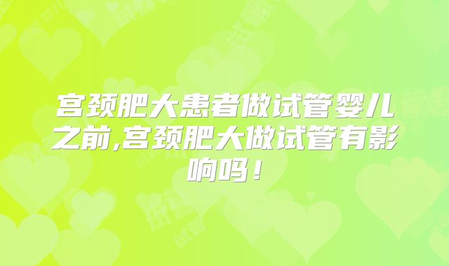 宫颈肥大患者做试管婴儿之前,宫颈肥大做试管有影响吗！