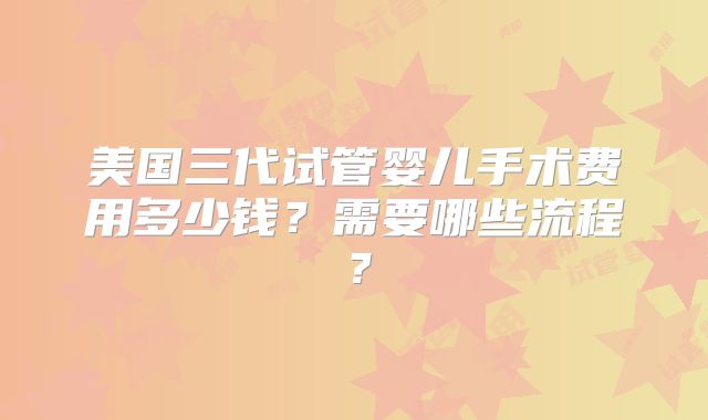 美国三代试管婴儿手术费用多少钱？需要哪些流程？