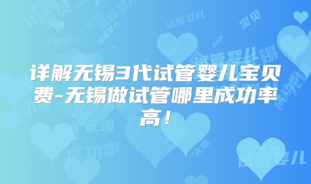 详解无锡3代试管婴儿宝贝费-无锡做试管哪里成功率高！