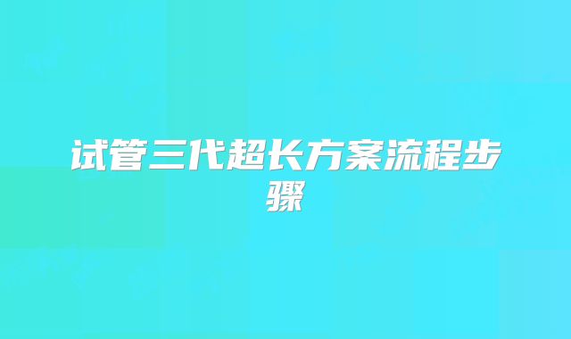 试管三代超长方案流程步骤