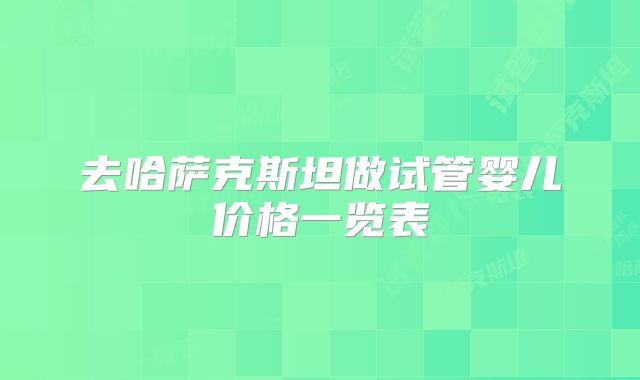 去哈萨克斯坦做试管婴儿价格一览表