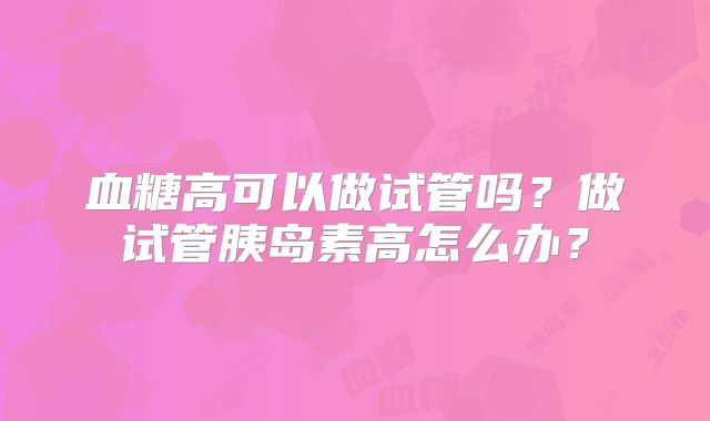 血糖高可以做试管吗？做试管胰岛素高怎么办？