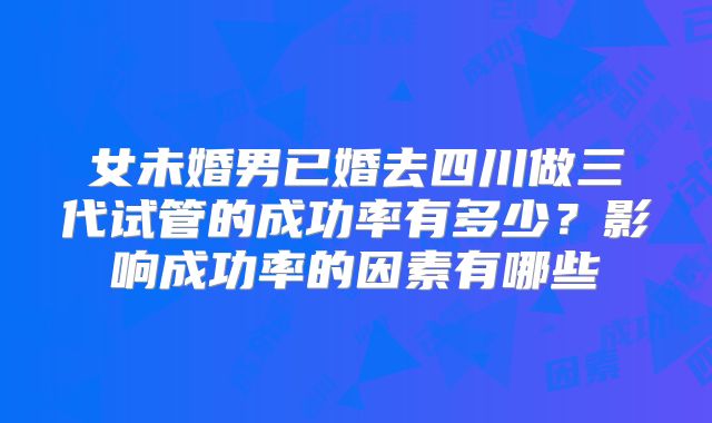 女未婚男已婚去四川做三代试管的成功率有多少？影响成功率的因素有哪些