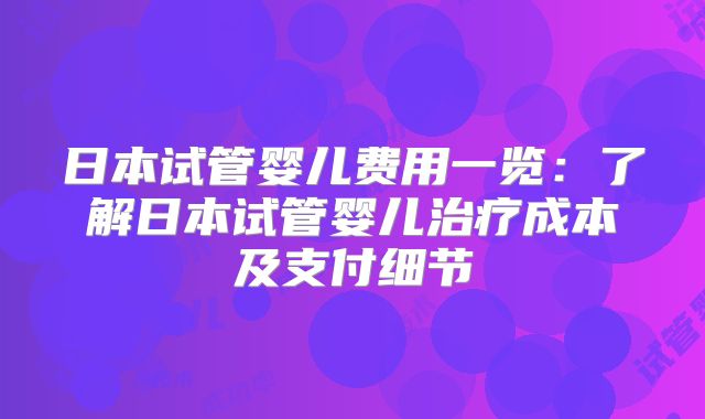 日本试管婴儿费用一览：了解日本试管婴儿治疗成本及支付细节
