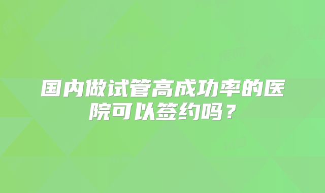 国内做试管高成功率的医院可以签约吗？