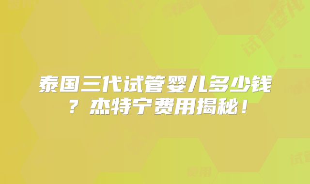 泰国三代试管婴儿多少钱？杰特宁费用揭秘！