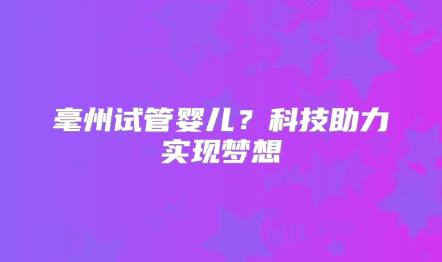 毫州试管婴儿？科技助力实现梦想