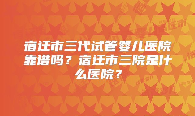 宿迁市三代试管婴儿医院靠谱吗？宿迁市三院是什么医院？