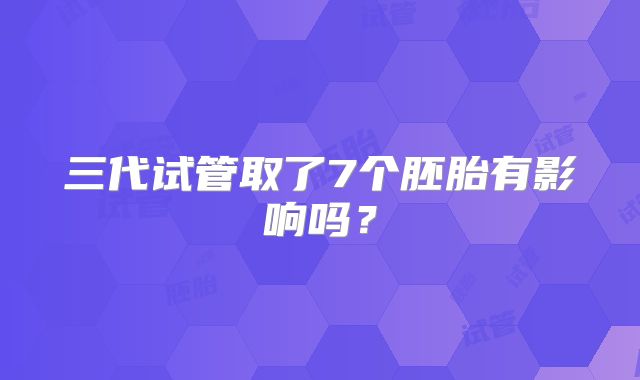三代试管取了7个胚胎有影响吗？