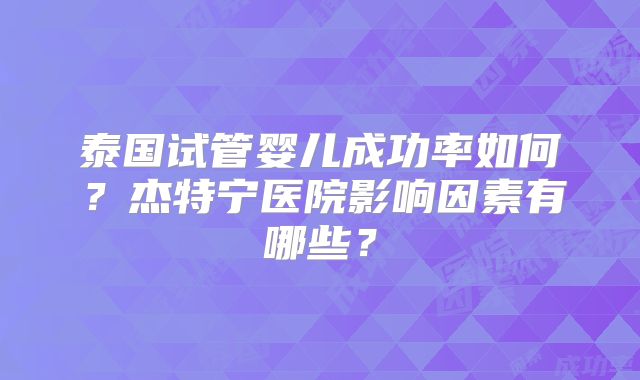 泰国试管婴儿成功率如何？杰特宁医院影响因素有哪些？