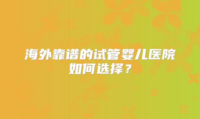 海外靠谱的试管婴儿医院如何选择?