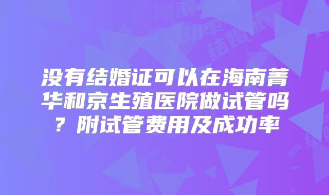 没有结婚证可以在海南菁华和京生殖医院做试管吗？附试管费用及成功率