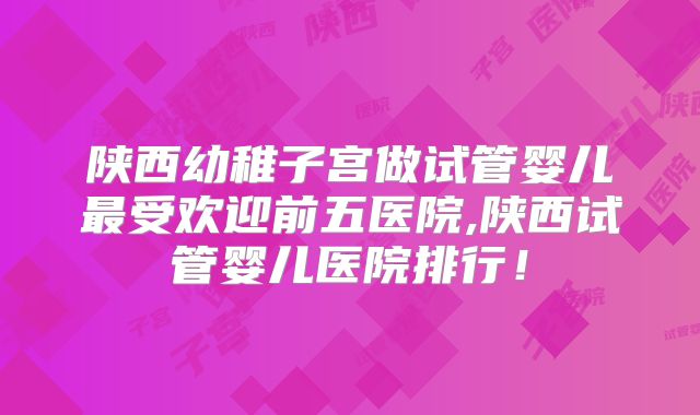 陕西幼稚子宫做试管婴儿最受欢迎前五医院,陕西试管婴儿医院排行!