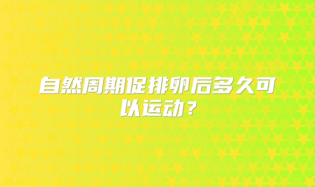 自然周期促排卵后多久可以运动？