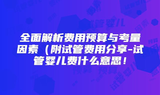 全面解析费用预算与考量因素(附试管费用分享-试管婴儿费什么意思!