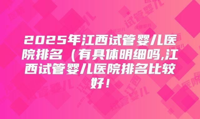 2025年江西试管婴儿医院排名（有具体明细吗,江西试管婴儿医院排名比较好！