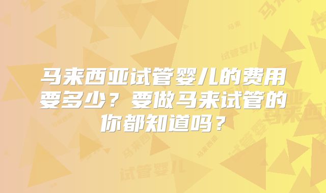 马来西亚试管婴儿的费用要多少？要做马来试管的你都知道吗？