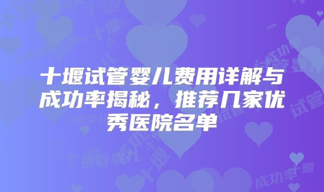 十堰试管婴儿费用详解与成功率揭秘，推荐几家优秀医院名单