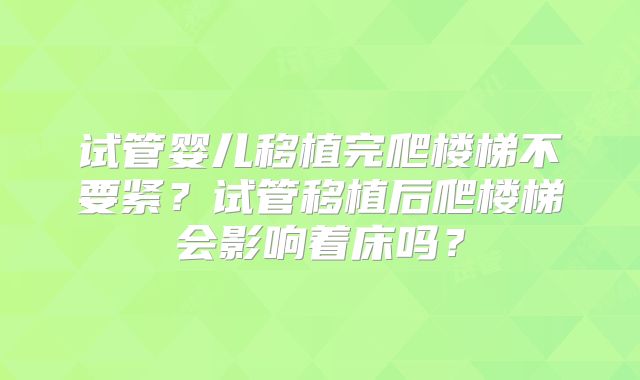 试管婴儿移植完爬楼梯不要紧？试管移植后爬楼梯会影响着床吗？