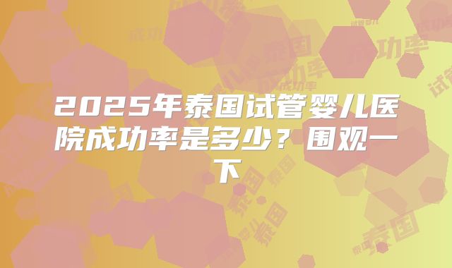 2025年泰国试管婴儿医院成功率是多少?围观一下