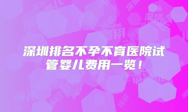 深圳排名不孕不育医院试管婴儿费用一览!