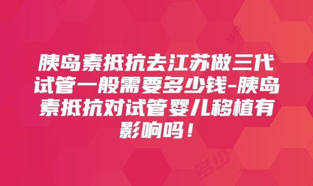 胰岛素抵抗去江苏做三代试管一般需要多少钱-胰岛素抵抗对试管婴儿移植有影响吗！