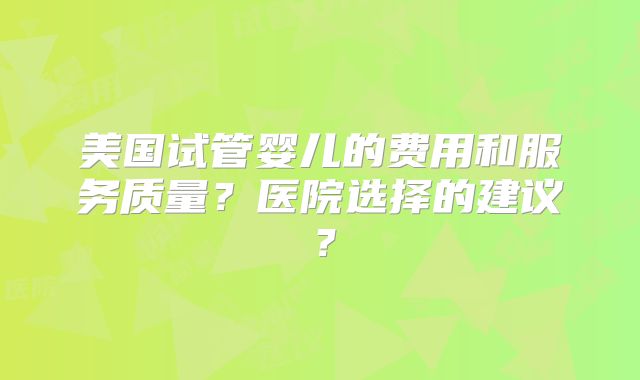 美国试管婴儿的费用和服务质量?医院选择的建议?