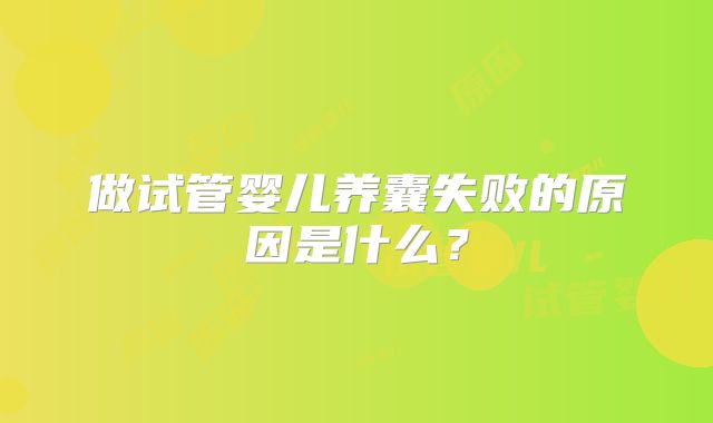做试管婴儿养囊失败的原因是什么？