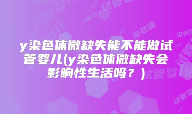 y染色体微缺失能不能做试管婴儿(y染色体微缺失会影响性生活吗?)