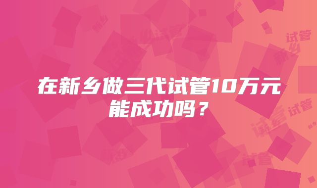 在新乡做三代试管10万元能成功吗？