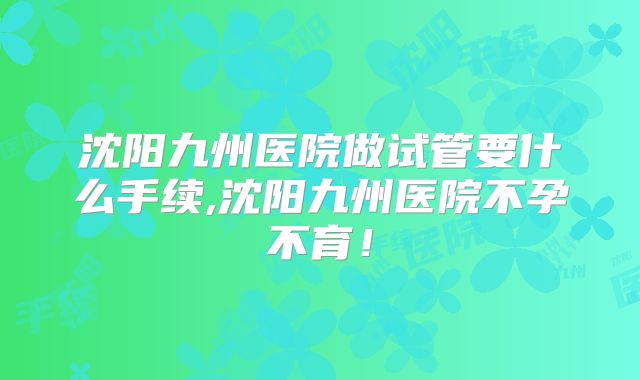 沈阳九州医院做试管要什么手续,沈阳九州医院不孕不育!