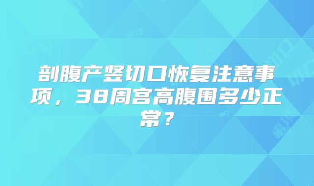 剖腹产竖切口恢复注意事项，38周宫高腹围多少正常？