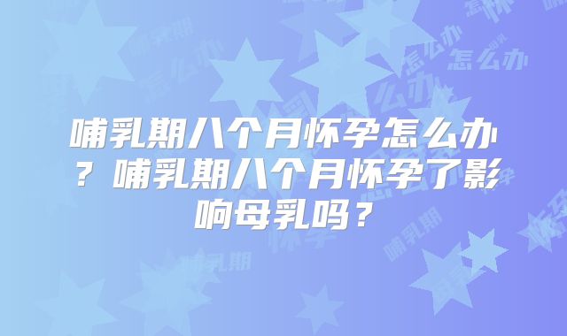 哺乳期八个月怀孕怎么办?哺乳期八个月怀孕了影响母乳吗?