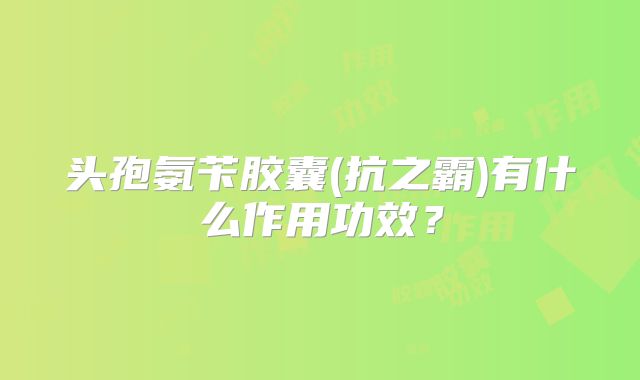 头孢氨苄胶囊(抗之霸)有什么作用功效?